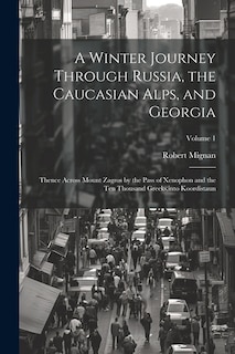 A Winter Journey Through Russia, the Caucasian Alps, and Georgia: Thence Across Mount Zagros by the Pass of Xenophon and the Ten Thousand Greeks, into Koordistaun; Volume 1