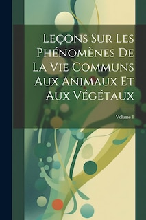 Front cover_Leçons Sur Les Phénomènes De La Vie Communs Aux Animaux Et Aux Végétaux; Volume 1