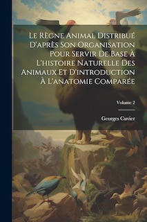 Couverture_Le Règne Animal Distribué D'après Son Organisation Pour Servir De Base À L'histoire Naturelle Des Animaux Et D'introduction À L'anatomie Comparée; Volume 2