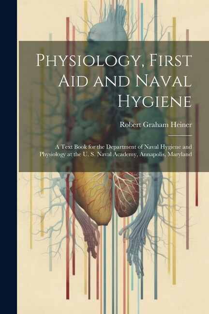 Physiology, First Aid and Naval Hygiene: A Text Book for the Department of Naval Hygiene and Physiology at the U. S. Naval Academy, Annapolis, Maryland