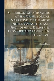 Shipwrecks and Disasters at Sea, Or, Historical Narratives of the Most Noted Calamities, and Providential Deliveries From Fire and Famine, On the Ocean