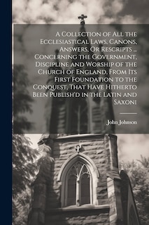 Couverture_A Collection of All the Ecclesiastical Laws, Canons, Answers, Or Rescripts ... Concerning the Government, Discipline and Worship of the Church of England, From Its First Foundation to the Conquest, That Have Hitherto Been Publish'd in the Latin and Saxoni