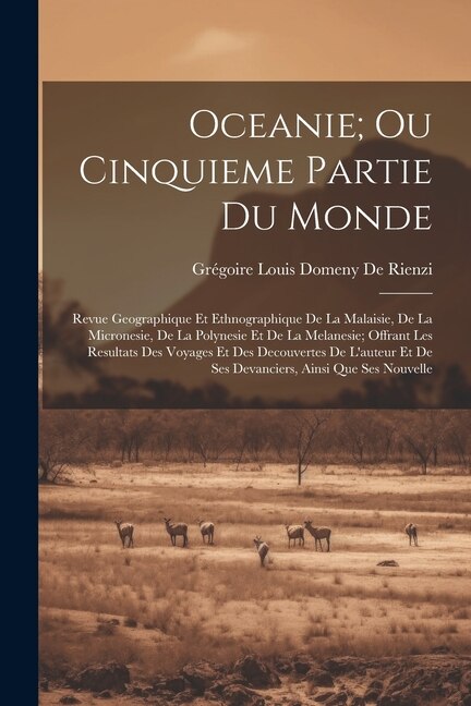 Oceanie; Ou Cinquieme Partie Du Monde: Revue Geographique Et Ethnographique De La Malaisie, De La Micronesie, De La Polynesie Et De La Melanesie; Offrant Les Resultats Des Voyages Et Des Decouvertes De L'auteur Et De Ses Devanciers, Ainsi Que Ses Nouvelle