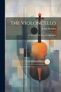 The Violoncello: Its History, Selection, and Adjustment