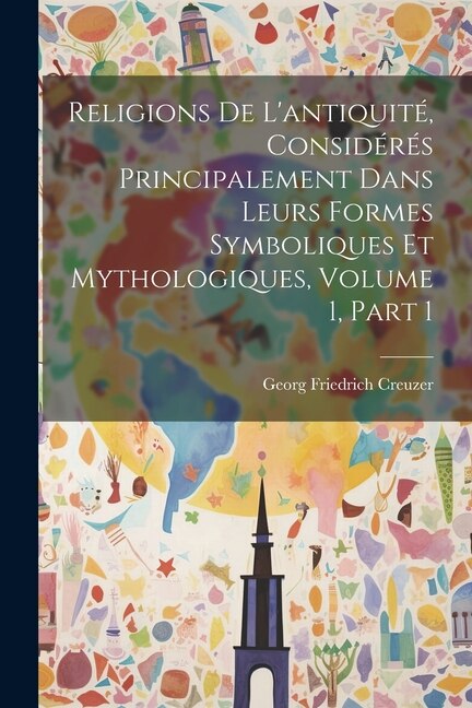Front cover_Religions De L'antiquité, Considérés Principalement Dans Leurs Formes Symboliques Et Mythologiques, Volume 1, part 1