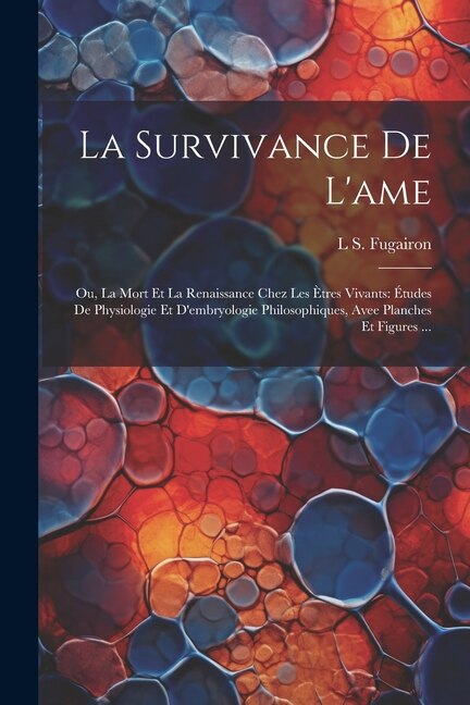 La Survivance De L'ame: Ou, La Mort Et La Renaissance Chez Les Ètres Vivants: Études De Physiologie Et D'embryologie Philosophiques, Avee Planches Et Figures ...