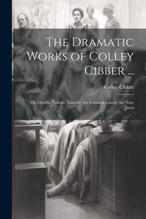 Front cover_The Dramatic Works of Colley Cibber ...