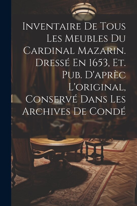 Front cover_Inventaire De Tous Les Meubles Du Cardinal Mazarin. Dressé En 1653, Et. Pub. D'aprèc L'original, Conservé Dans Les Archives De Condé