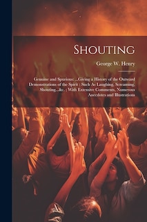 Shouting: Genuine and Spurious: ...Giving a History of the Outward Demonstrations of the Spirit; Such As Laughing, Screaming, Shouting...&c.; With Extensive Comments, Numerous Anecdotes and Illustrations