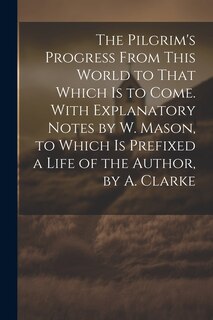 Couverture_The Pilgrim's Progress From This World to That Which Is to Come. With Explanatory Notes by W. Mason, to Which Is Prefixed a Life of the Author, by A. Clarke
