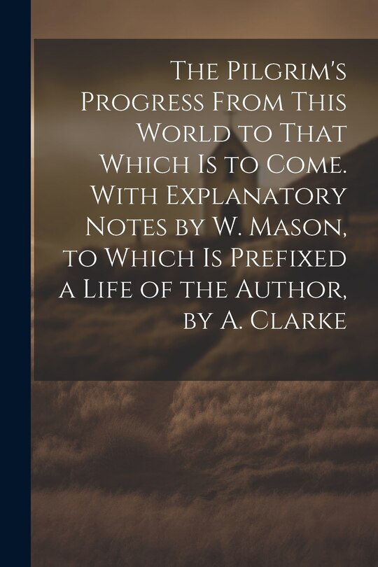 Couverture_The Pilgrim's Progress From This World to That Which Is to Come. With Explanatory Notes by W. Mason, to Which Is Prefixed a Life of the Author, by A. Clarke