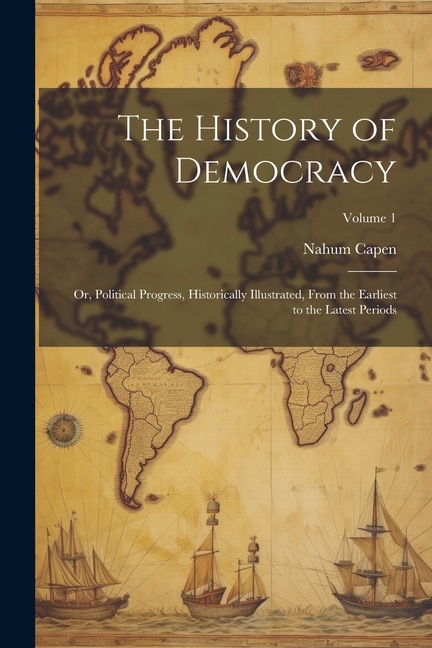 The History of Democracy: Or, Political Progress, Historically Illustrated, From the Earliest to the Latest Periods; Volume 1