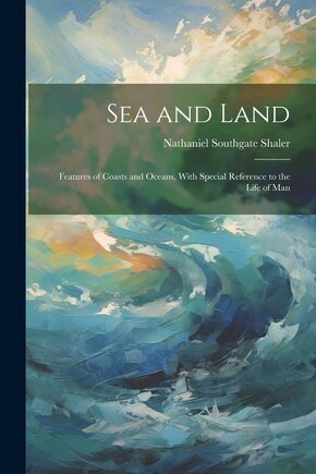 Sea and Land: Features of Coasts and Oceans, With Special Reference to the Life of Man