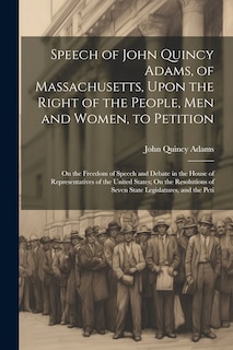 Front cover_Speech of John Quincy Adams, of Massachusetts, Upon the Right of the People, Men and Women, to Petition; On the Freedom of Speech and Debate in the House of Representatives of the United States; On the Resolutions of Seven State Legislatures, and the Peti