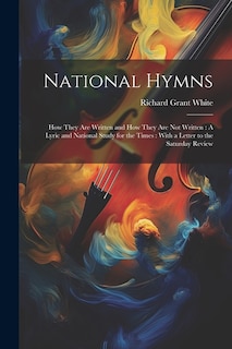 National Hymns: How They Are Written and How They Are Not Written: A Lyric and National Study for the Times: With a Letter to the Saturday Review