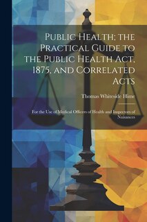 Front cover_Public Health; the Practical Guide to the Public Health Act, 1875, and Correlated Acts