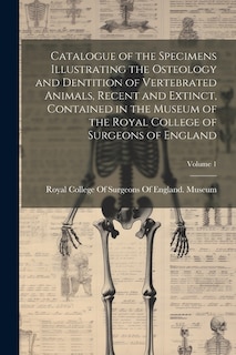Couverture_Catalogue of the Specimens Illustrating the Osteology and Dentition of Vertebrated Animals, Recent and Extinct, Contained in the Museum of the Royal College of Surgeons of England; Volume 1