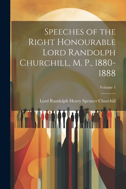 Speeches of the Right Honourable Lord Randolph Churchill, M. P., 1880-1888; Volume 1