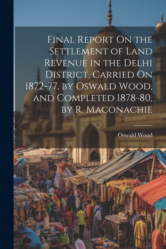 Couverture_Final Report On the Settlement of Land Revenue in the Delhi District, Carried On 1872-77, by Oswald Wood, and Completed 1878-80, by R. Maconachie