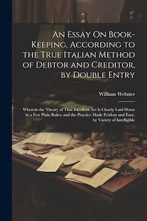 An Essay On Book-Keeping, According to the True Italian Method of Debtor and Creditor, by Double Entry: Wherein the Theory of That Excellent Art Is Clearly Laid Down in a Few Plain Rules; and the Practice Made Evident and Easy, by Variety of Intelligible