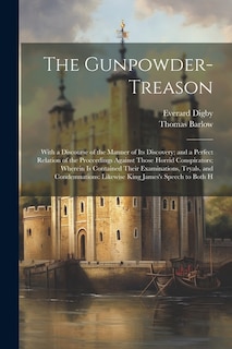 The Gunpowder-Treason: With a Discourse of the Manner of Its Discovery; and a Perfect Relation of the Proceedings Against Those Horrid Conspirators; Wherein Is Contained Their Examinations, Tryals, and Condemnations: Likewise King James's Speech to Both H