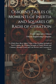 Osborn's Tables of Moments of Inertia and Squares of Radii of Gyration: To Which Have Been Added Tables of the Working Strengths of Steel Columns, the Working Strengths of Timber Beams and Columns, Standard Loads and Unit Stresses, and Constants for Deter