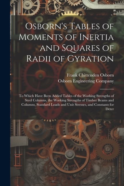 Osborn's Tables of Moments of Inertia and Squares of Radii of Gyration: To Which Have Been Added Tables of the Working Strengths of Steel Columns, the Working Strengths of Timber Beams and Columns, Standard Loads and Unit Stresses, and Constants for Deter