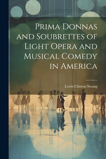Front cover_Prima Donnas and Soubrettes of Light Opera and Musical Comedy in America