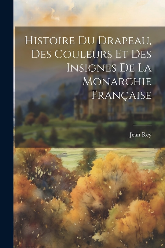Front cover_Histoire Du Drapeau, Des Couleurs Et Des Insignes De La Monarchie Française