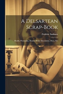 A Delsartean Scrap-Book: Health, Personality, Beauty, House-Decoration, Dress, Etc