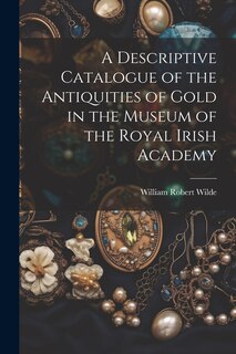 Front cover_A Descriptive Catalogue of the Antiquities of Gold in the Museum of the Royal Irish Academy