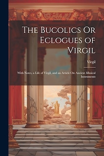 The Bucolics Or Eclogues of Virgil: With Notes, a Life of Virgil, and an Article On Ancient Musical Instruments