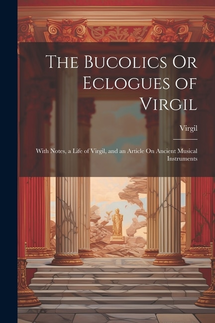 The Bucolics Or Eclogues of Virgil: With Notes, a Life of Virgil, and an Article On Ancient Musical Instruments