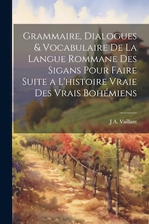 Grammaire, Dialogues & Vocabulaire De La Langue Rommane Des Sigans Pour Faire Suite a L'histoire Vraie Des Vrais Bohémiens