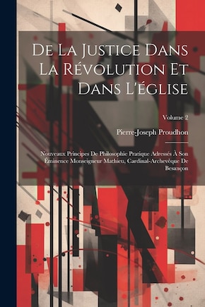 De La Justice Dans La Révolution Et Dans L'église: Nouveaux Principes De Philosophie Pratique Adressés À Son Éminence Monseigneur Mathieu, Cardinal-Archevêque De Besançon; Volume 2