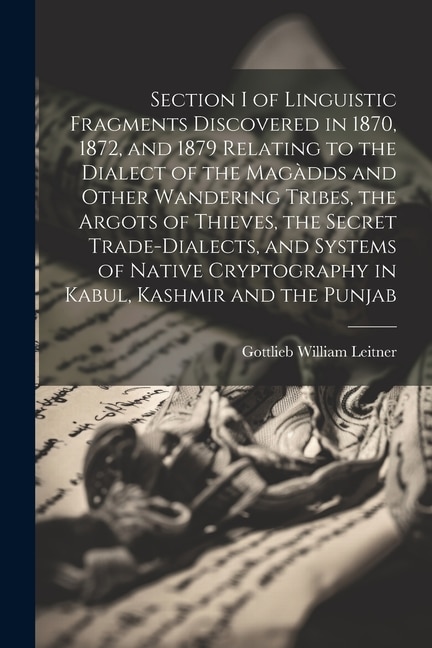 Couverture_Section I of Linguistic Fragments Discovered in 1870, 1872, and 1879 Relating to the Dialect of the Magàdds and Other Wandering Tribes, the Argots of Thieves, the Secret Trade-Dialects, and Systems of Native Cryptography in Kabul, Kashmir and the Punjab