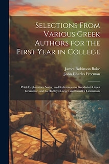 Selections From Various Greek Authors for the First Year in College: With Explanatory Notes, and References to Goodwin's Greek Grammar, and to Hadley's Larger and Smaller Grammars