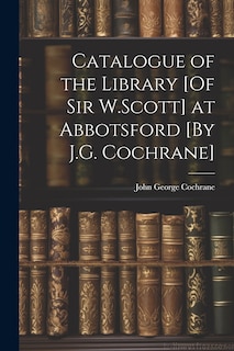 Couverture_Catalogue of the Library [Of Sir W.Scott] at Abbotsford [By J.G. Cochrane]