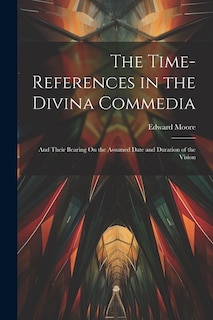 The Time-References in the Divina Commedia: And Their Bearing On the Assumed Date and Duration of the Vision