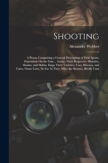 Shooting: A Poem; Comprising a General Description of Field Sports, Dependant On the Gun ... Game; Their Respective Histories, Haunts, and Habits. Dogs; Their Varieties, Uses, Diseases, and Cures. Game Laws, So Far As They Affect the Shooter, Briefly Cons