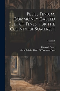 Couverture_Pedes Finium, Commonly Called Feet of Fines, for the County of Somerset; Volume 1