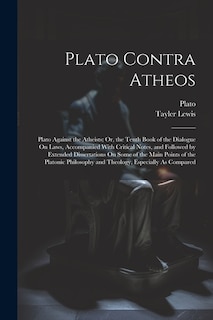 Plato Contra Atheos: Plato Against the Atheists; Or, the Tenth Book of the Dialogue On Laws, Accompanied With Critical Notes, and Followed by Extended Dissertations On Some of the Main Points of the Platonic Philosophy and Theology, Especially As Compared