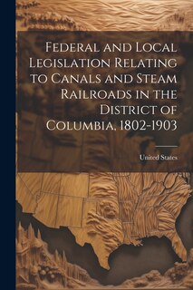 Front cover_Federal and Local Legislation Relating to Canals and Steam Railroads in the District of Columbia, 1802-1903