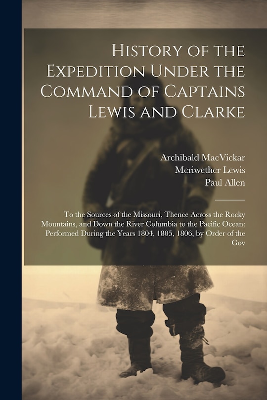 History of the Expedition Under the Command of Captains Lewis and Clarke: To the Sources of the Missouri, Thence Across the Rocky Mountains, and Down the River Columbia to the Pacific Ocean: Performed During the Years 1804, 1805, 1806, by Order of the Gov