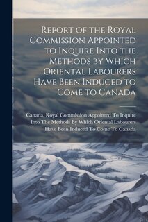 Front cover_Report of the Royal Commission Appointed to Inquire Into the Methods by Which Oriental Labourers Have Been Induced to Come to Canada