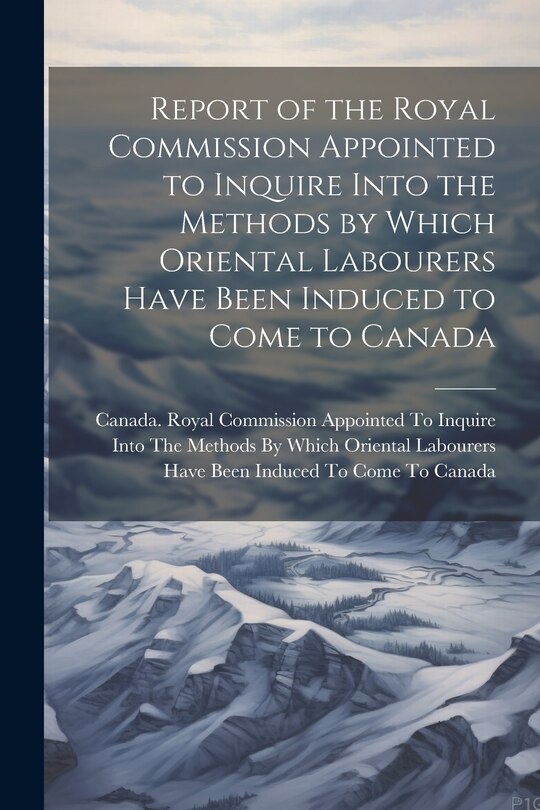Front cover_Report of the Royal Commission Appointed to Inquire Into the Methods by Which Oriental Labourers Have Been Induced to Come to Canada