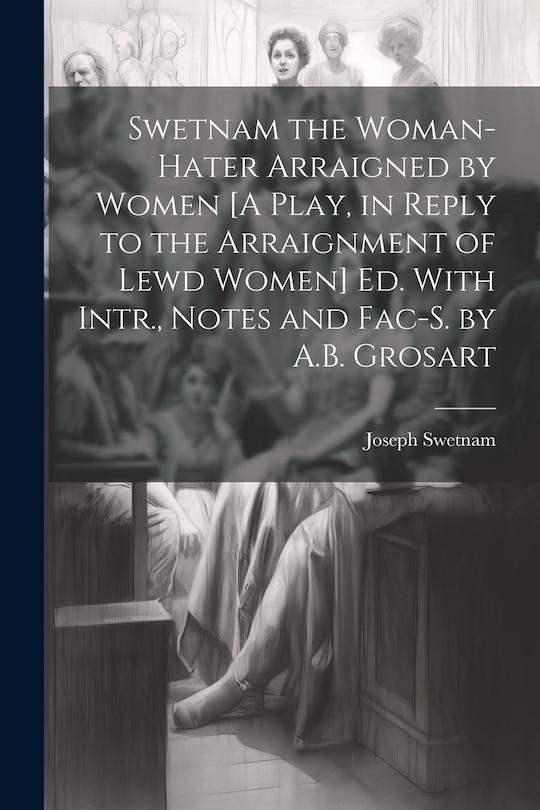 Front cover_Swetnam the Woman-Hater Arraigned by Women [A Play, in Reply to the Arraignment of Lewd Women] Ed. With Intr., Notes and Fac-S. by A.B. Grosart