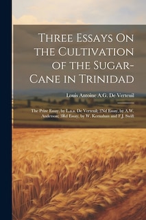 Three Essays On the Cultivation of the Sugar-Cane in Trinidad: The Prize Essay, by L.a.a. De Verteuil; 2Nd Essay, by A.W. Anderson; 3Rd Essay, by W. Kernahan and F.J. Swift