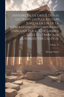 Couverture_Histoire De La Gréce Depuis Les Temps Les Plus Reculés Jusqu'a La Fin De La Géneration Contemporaine D'anglais Par a .-L.De Sadous ... Seule Éd. Francaise Autorisée Par L'auteur; Volume 13