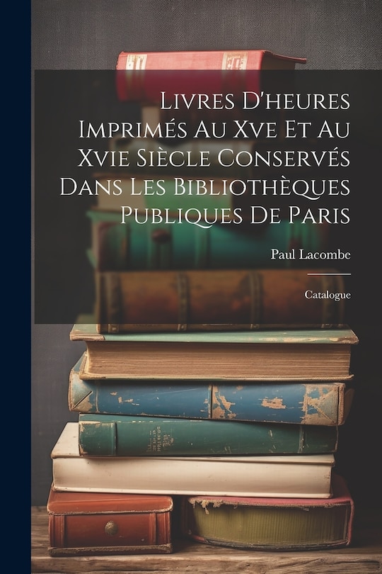Front cover_Livres D'heures Imprimés Au Xve Et Au Xvie Siècle Conservés Dans Les Bibliothèques Publiques De Paris
